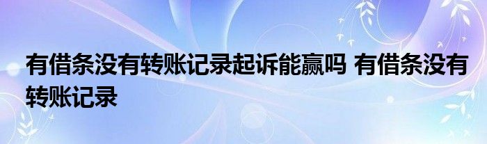 有借条没有转账记录起诉能赢吗 有借条没有转账记录 