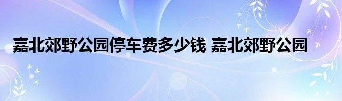 嘉北郊野公园停车费多少钱 嘉北郊野公园 